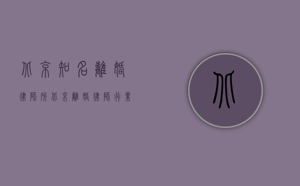 北京知名离婚律师所（北京离婚律师行业综合评述）