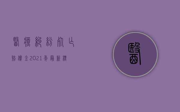 医疗纠纷死亡赔偿金2021年最新标准（2022医疗损害死亡赔偿标准是多少）