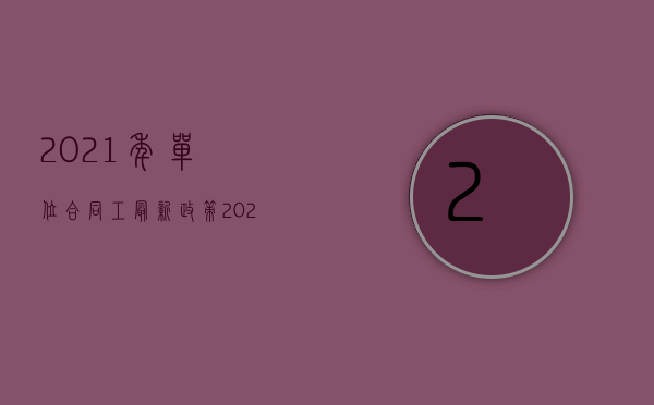 2021年单位合同工最新政策（2022用工合同的期限有什么规定）