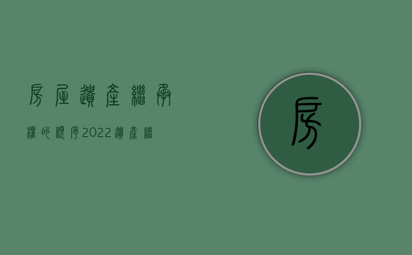 房屋遗产继承权的顺序（2022遗产继承顺序在继承法中是怎么规定的）