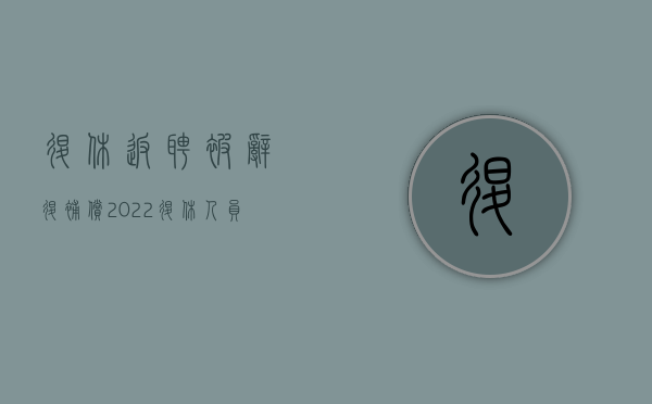 退休返聘被辞退补偿（2022退休人员返聘期间被辞退赔偿问题）