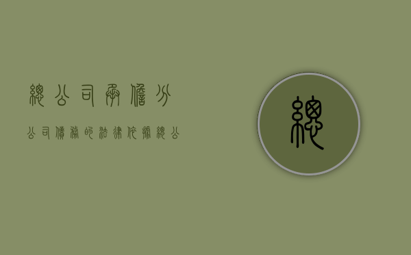 总公司承担分公司债务的法律依据（总公司债务问题,分公司需要承担吗）