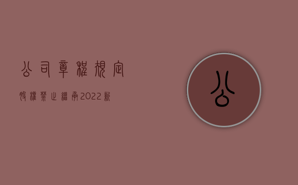 公司章程规定股权禁止继承（2022新公司法对股权继承的规定）