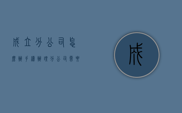 成立分公司怎么办手续（办理分公司需要什么手续）