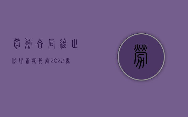 劳动合同终止条件不能约定（2022无固定期限劳动合同可以约定终止条件吗）