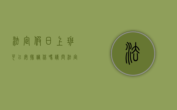 法定假日上班可以安排调休吗请问（法定假日上班可以调休吗）