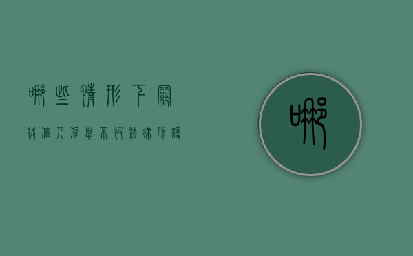 哪些情形下网络个人信息不被法律保护（哪些行为不会造成个人信息泄露）