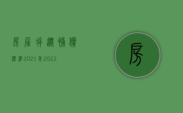 房屋拆迁补偿标准2021年（2022用几年前的拆迁补偿标准合法吗）