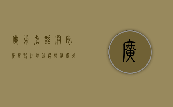 广东省韶关市新丰县征地补偿标准（广东省韶关市新丰县拆违建项目招标）