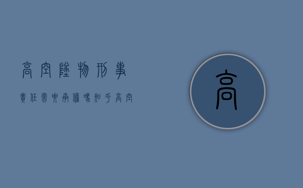 高空坠物刑事责任需要承担吗知乎（高空坠物的刑事责任承担问题）