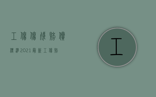 工伤伤残赔偿标准2021最新工伤赔偿标准（2022申请工伤赔偿的步骤是怎样的）