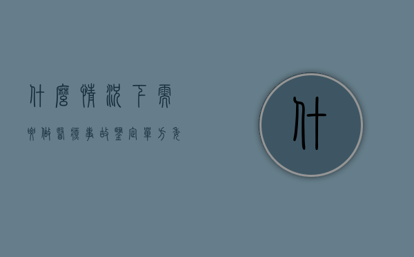 什么情况下需要做医疗事故鉴定（单方委托医疗事故技术鉴定的程序是什么？）