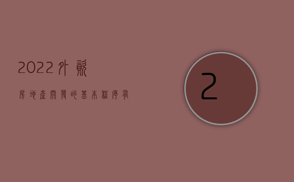 2022外资房地产开发的基本程序有哪些（2022外资房地产开发的基本程序）