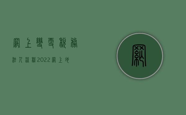 网上变更税务法人流程（2022网上地税变更法人流程）