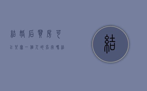 结婚后买房可以只写一个人的名字吗（结婚后买房可以只写一个人的名字吗现在）