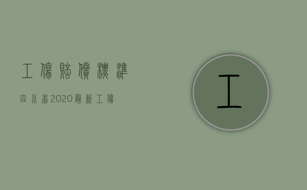 工伤赔偿标准四川省2020最新工伤赔偿标准（2022四川省四级工伤赔偿标准是什么）