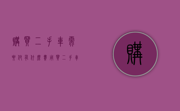 购买二手车需要付有什么费用（买二手车需要产生什么费用）