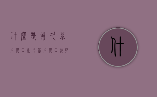 什么是永久基本农田？永久基本农田征收价格比一般耕地高吗（永久基本农田划定程序）