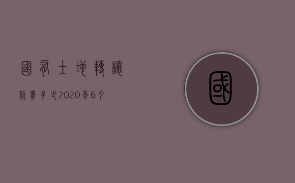 国有土地转让税费多少2020年6月（2022年转让土地使用权如何交税？）