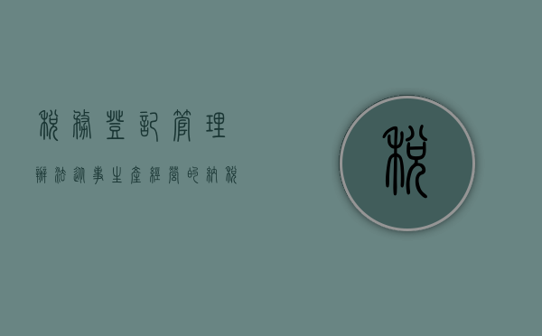 税务登记管理办法从事生产、经营的纳税人（从事生产、经营的纳税人什么时候办理税务登记）