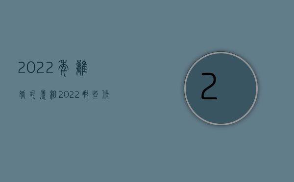 2022年离婚的属相（2022哪些条件才符合离婚）