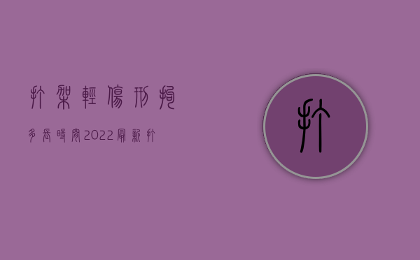 打架轻伤刑拘多长时间（2022最新打架轻伤刑事拘留多少天）