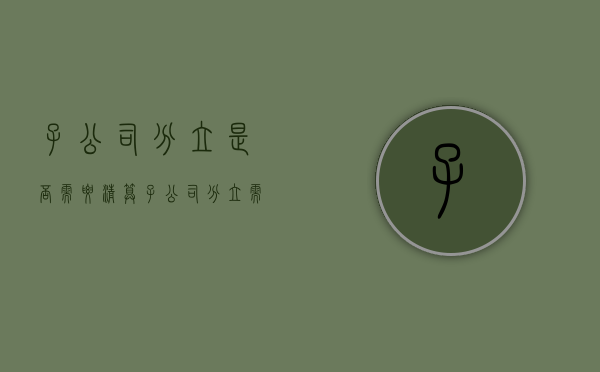 子公司分立是否需要清算（子公司分立需要清算吗为什么）