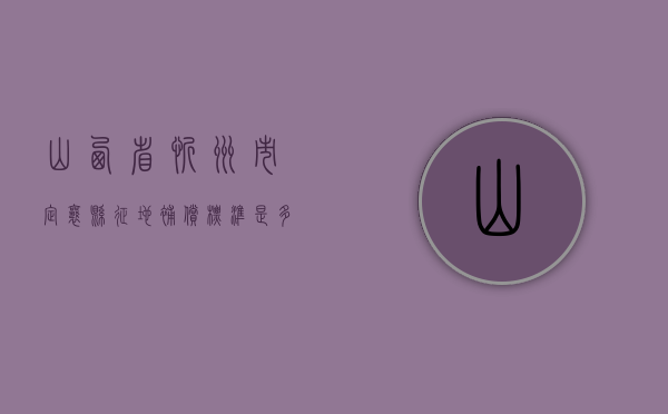 山西省忻州市定襄县征地补偿标准是多少（山西省忻州市定襄县征地补偿标准表）