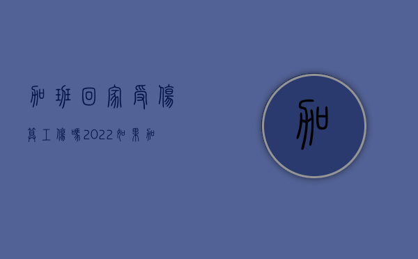 加班回家受伤算工伤吗（2022如果加班期间出现工伤事故怎么赔偿）