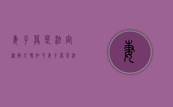 妻子算是法定继承人吗知乎（妻子算是法定继承人吗为什么）