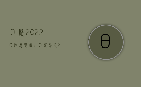 日历2022日历表黄道吉日万年历（2022无货违约几倍赔偿）