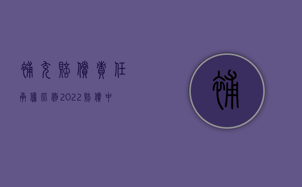 补充赔偿责任承担比例（2022赔偿中的补充责任构成要件是什么）