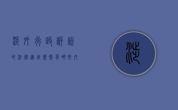 涉外行政诉讼的法律适用规则有哪些内容（涉外行政诉讼的法律适用规则有哪些规定）