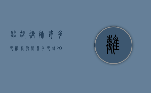 离婚律师费多少（离婚律师费多少钱2022）