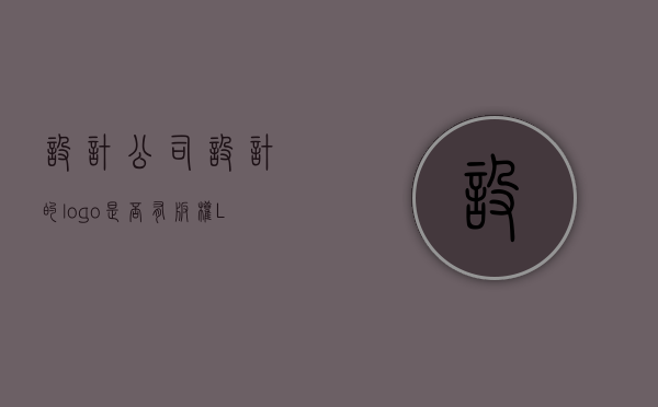 设计公司设计的logo,是否有版权（LOGO版权属于图案还是美术设计）