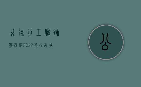 公务员工伤补贴标准（2022年公务员工伤待遇标准是怎样规定的）