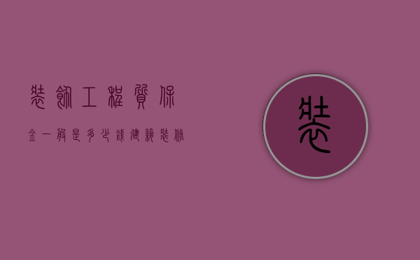 装饰工程质保金一般是多少钱？（建筑装修工程质保金最新规定）