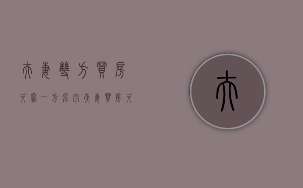 夫妻双方买房只写一方名字（夫妻买房只写一个人名字有什么坏处）