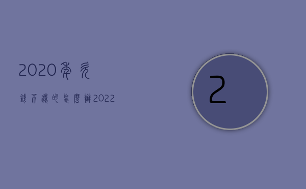 2020年欠钱不还的怎么办（2022起诉欠钱不还的程序是怎样的）