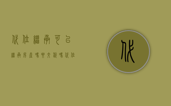 代位继承可以继承房产吗要交税吗（代位继承的财产需要缴代位继承税吗）