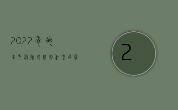 2022年的养老保险截止到什么时候（2022年退休金和养老金的区别是什么？）