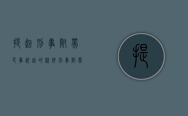 提起刑事附带民事诉讼的条件:刑事附带民事诉讼须知（2022刑事附带民事诉讼有什么条件）