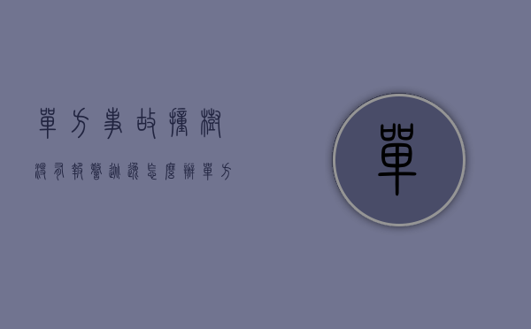 单方事故撞树没有报警逃逸怎么办（单方事故撞树没有报警可以吗？）