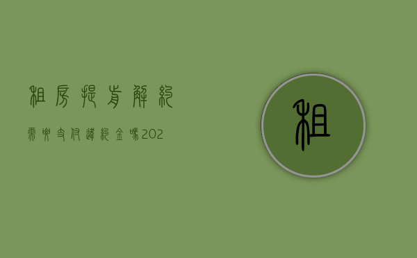 租房提前解约需要支付违约金吗?（2022租房先付定金违约金的规定是什么）