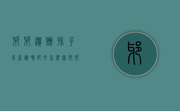 爷爷遗赠孙子房产遗嘱范文怎么写（爷爷遗赠房产给孙子的范本）