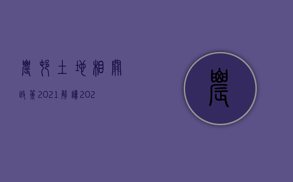 农村土地相关政策2021解读（2022年农村土地新规有什么）