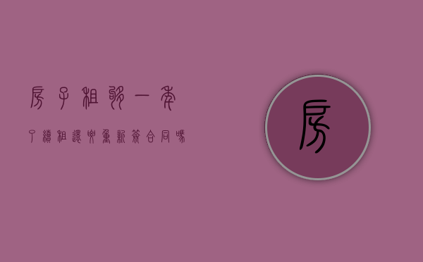 房子租够一年了,续租还要重新签合同吗（租一年续租一个月可以吗安全吗多少钱）