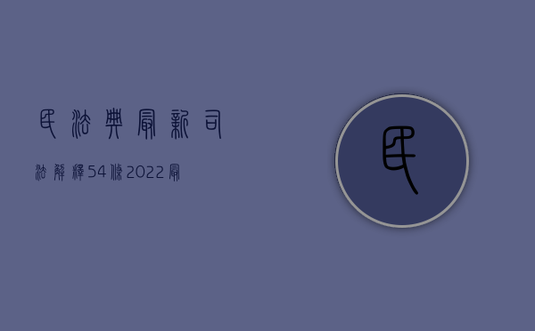 民法典最新司法解释54条（2022最高法出台司法解释明确夫妻共同债务认定标准）