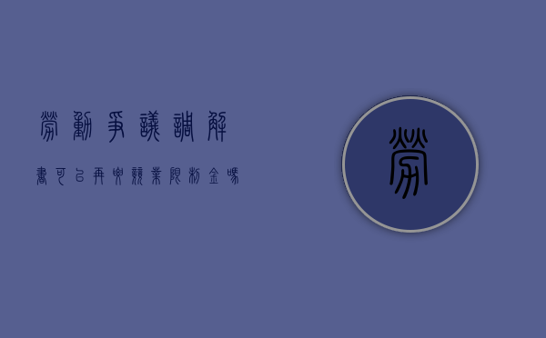 劳动争议调解书可以再要竞业限制金吗（仲裁调解书可以领取失业金吗）