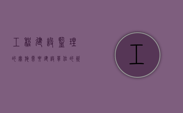 工程建设监理的实施需要建设单位的资质吗（工程建设监理的实施需要建设单位的验收吗）